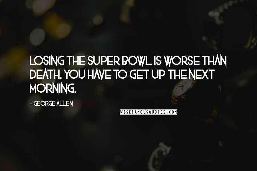 George Allen Quotes: Losing the Super Bowl is worse than death. You have to get up the next morning.