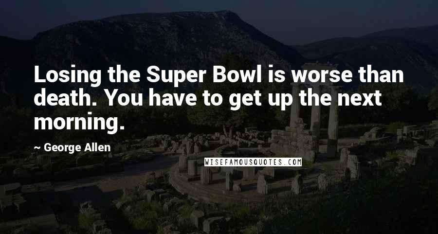 George Allen Quotes: Losing the Super Bowl is worse than death. You have to get up the next morning.