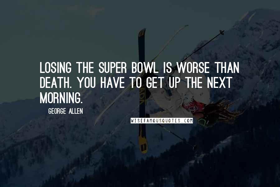 George Allen Quotes: Losing the Super Bowl is worse than death. You have to get up the next morning.