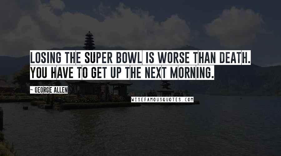 George Allen Quotes: Losing the Super Bowl is worse than death. You have to get up the next morning.