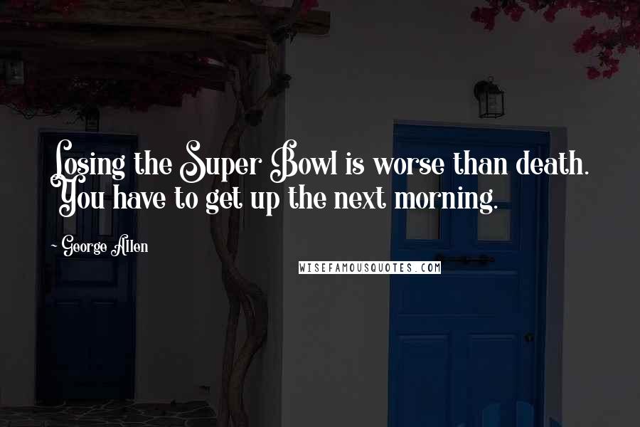 George Allen Quotes: Losing the Super Bowl is worse than death. You have to get up the next morning.