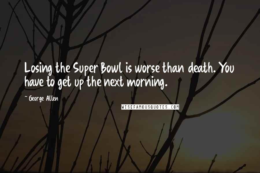 George Allen Quotes: Losing the Super Bowl is worse than death. You have to get up the next morning.