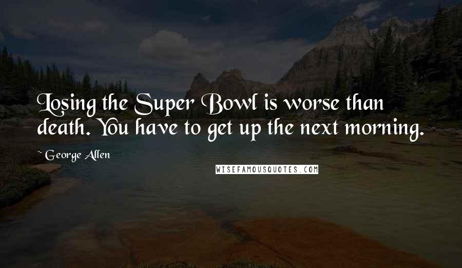 George Allen Quotes: Losing the Super Bowl is worse than death. You have to get up the next morning.