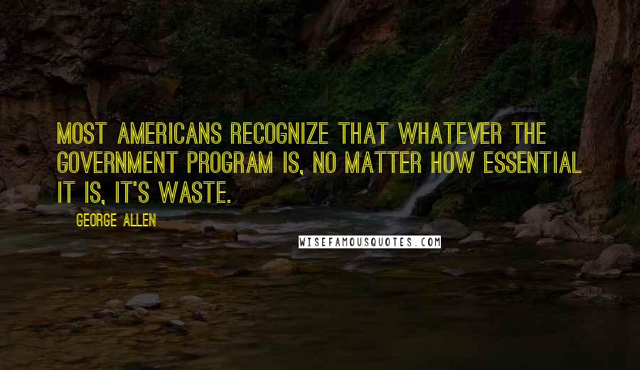 George Allen Quotes: Most Americans recognize that whatever the government program is, no matter how essential it is, it's waste.