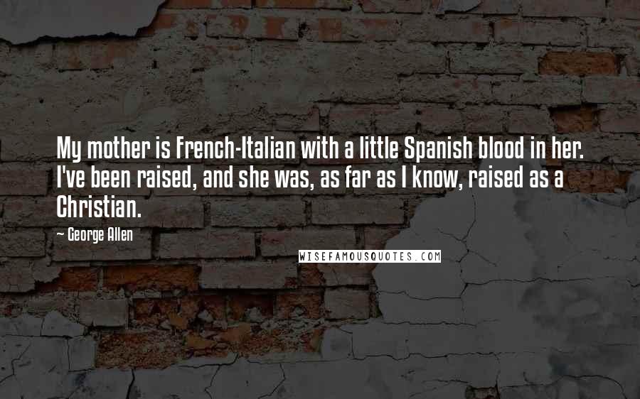 George Allen Quotes: My mother is French-Italian with a little Spanish blood in her. I've been raised, and she was, as far as I know, raised as a Christian.