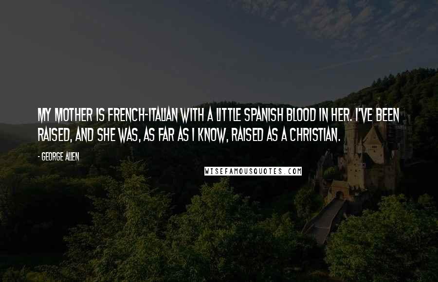 George Allen Quotes: My mother is French-Italian with a little Spanish blood in her. I've been raised, and she was, as far as I know, raised as a Christian.