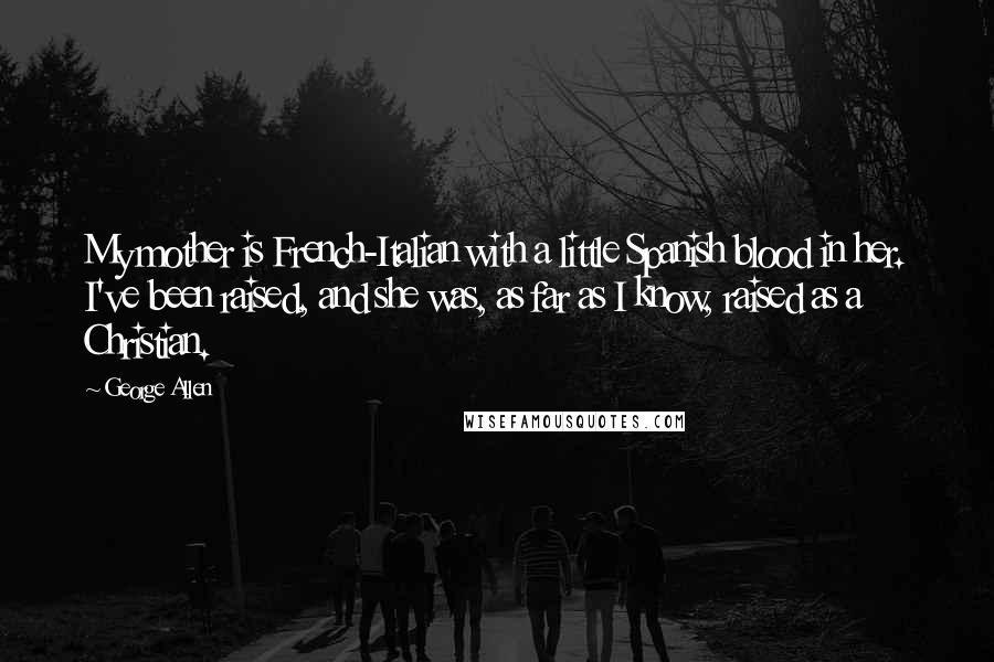 George Allen Quotes: My mother is French-Italian with a little Spanish blood in her. I've been raised, and she was, as far as I know, raised as a Christian.