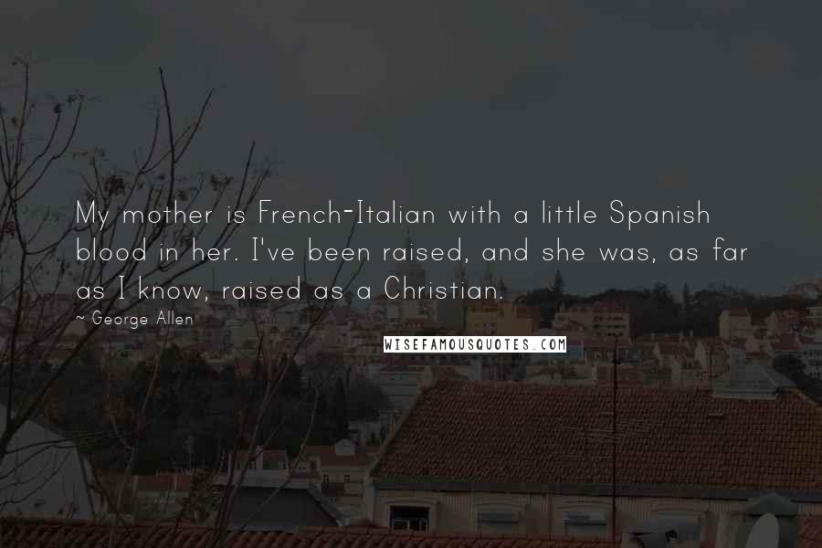 George Allen Quotes: My mother is French-Italian with a little Spanish blood in her. I've been raised, and she was, as far as I know, raised as a Christian.