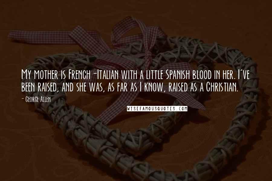 George Allen Quotes: My mother is French-Italian with a little Spanish blood in her. I've been raised, and she was, as far as I know, raised as a Christian.