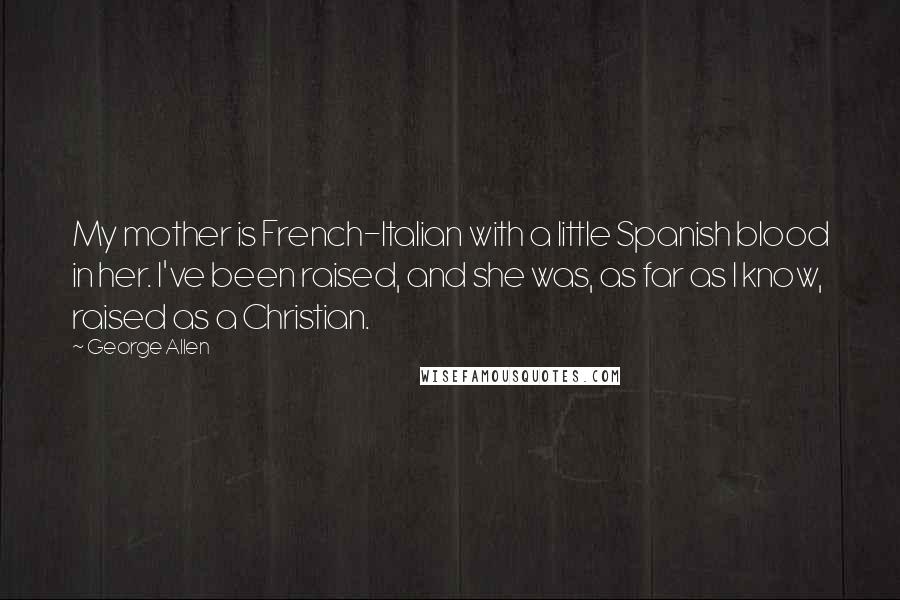 George Allen Quotes: My mother is French-Italian with a little Spanish blood in her. I've been raised, and she was, as far as I know, raised as a Christian.