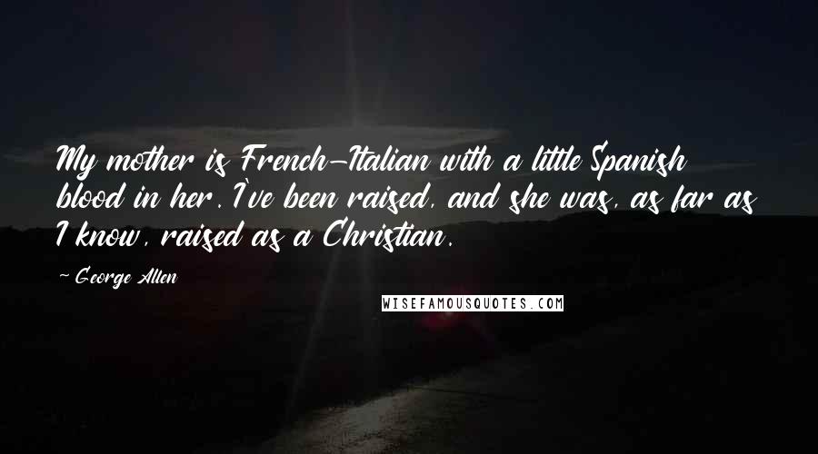 George Allen Quotes: My mother is French-Italian with a little Spanish blood in her. I've been raised, and she was, as far as I know, raised as a Christian.