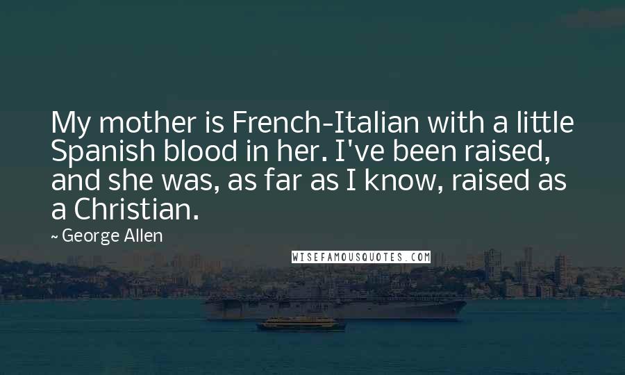 George Allen Quotes: My mother is French-Italian with a little Spanish blood in her. I've been raised, and she was, as far as I know, raised as a Christian.