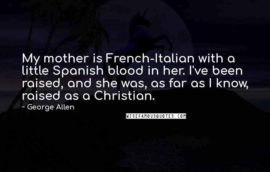 George Allen Quotes: My mother is French-Italian with a little Spanish blood in her. I've been raised, and she was, as far as I know, raised as a Christian.