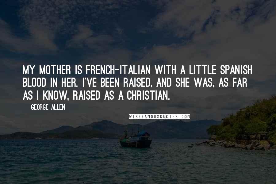 George Allen Quotes: My mother is French-Italian with a little Spanish blood in her. I've been raised, and she was, as far as I know, raised as a Christian.