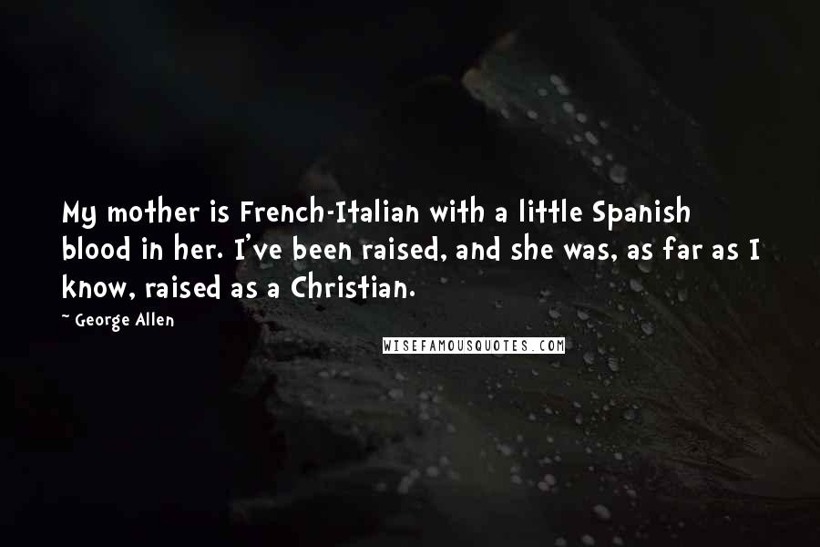 George Allen Quotes: My mother is French-Italian with a little Spanish blood in her. I've been raised, and she was, as far as I know, raised as a Christian.