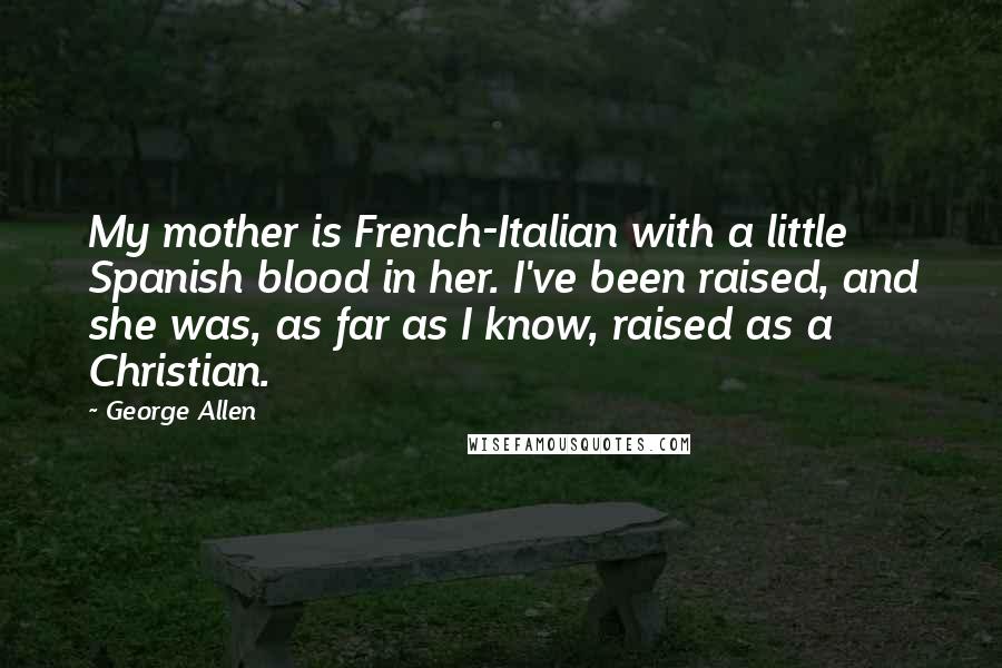 George Allen Quotes: My mother is French-Italian with a little Spanish blood in her. I've been raised, and she was, as far as I know, raised as a Christian.