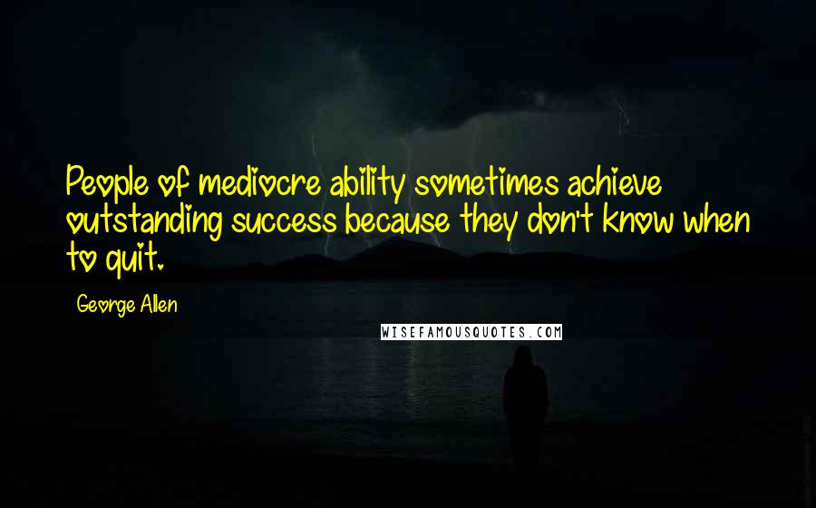 George Allen Quotes: People of mediocre ability sometimes achieve outstanding success because they don't know when to quit.