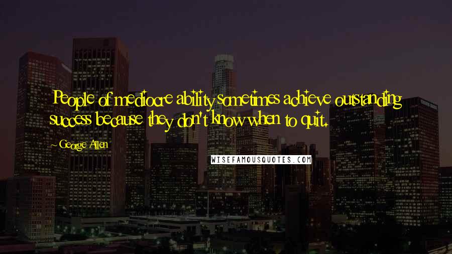 George Allen Quotes: People of mediocre ability sometimes achieve outstanding success because they don't know when to quit.