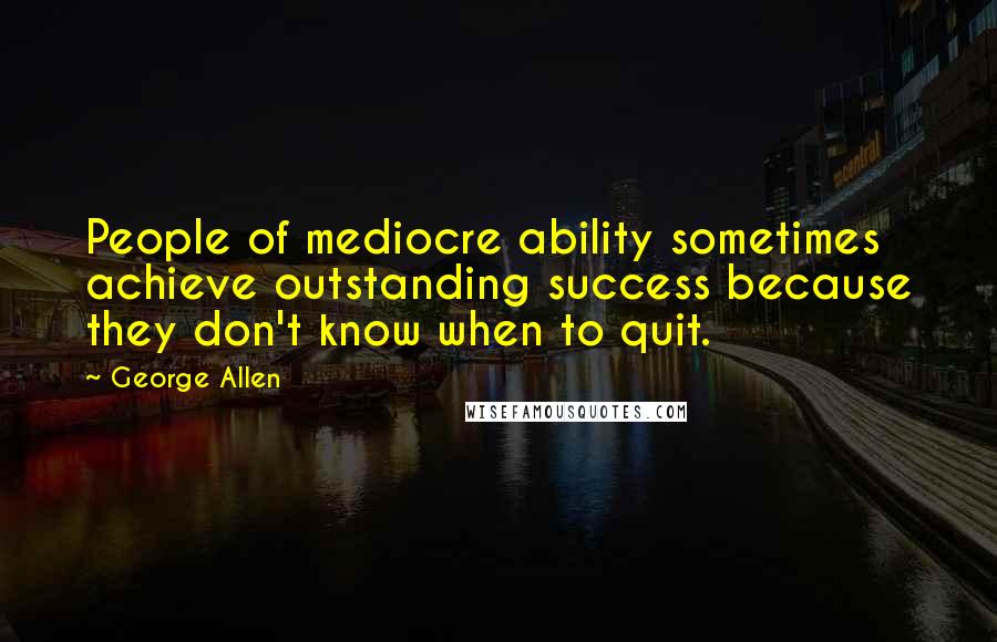 George Allen Quotes: People of mediocre ability sometimes achieve outstanding success because they don't know when to quit.