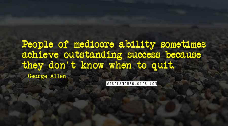 George Allen Quotes: People of mediocre ability sometimes achieve outstanding success because they don't know when to quit.