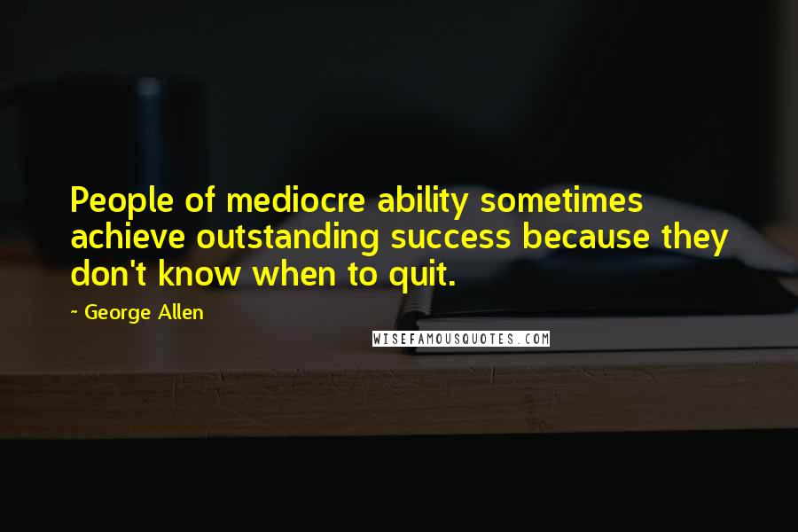 George Allen Quotes: People of mediocre ability sometimes achieve outstanding success because they don't know when to quit.