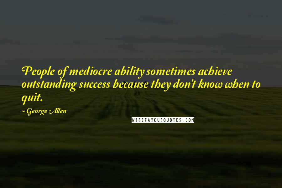 George Allen Quotes: People of mediocre ability sometimes achieve outstanding success because they don't know when to quit.