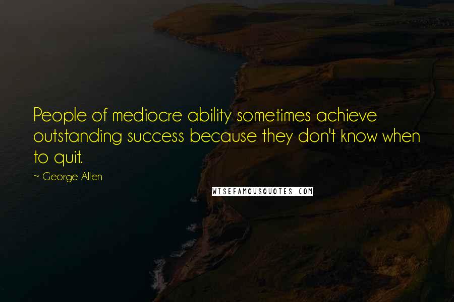George Allen Quotes: People of mediocre ability sometimes achieve outstanding success because they don't know when to quit.