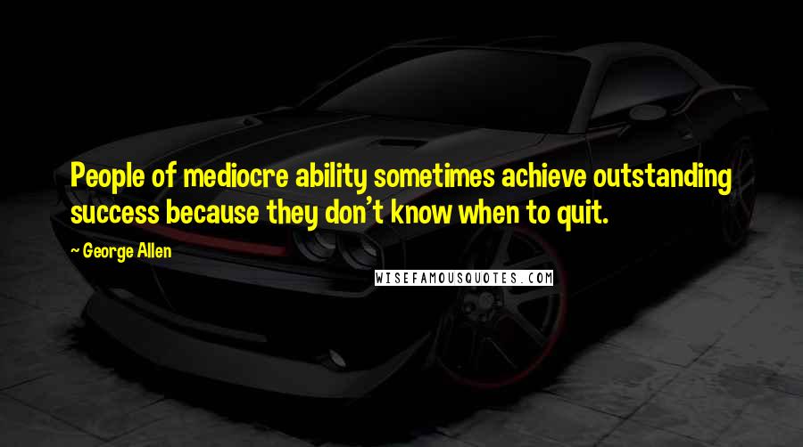 George Allen Quotes: People of mediocre ability sometimes achieve outstanding success because they don't know when to quit.