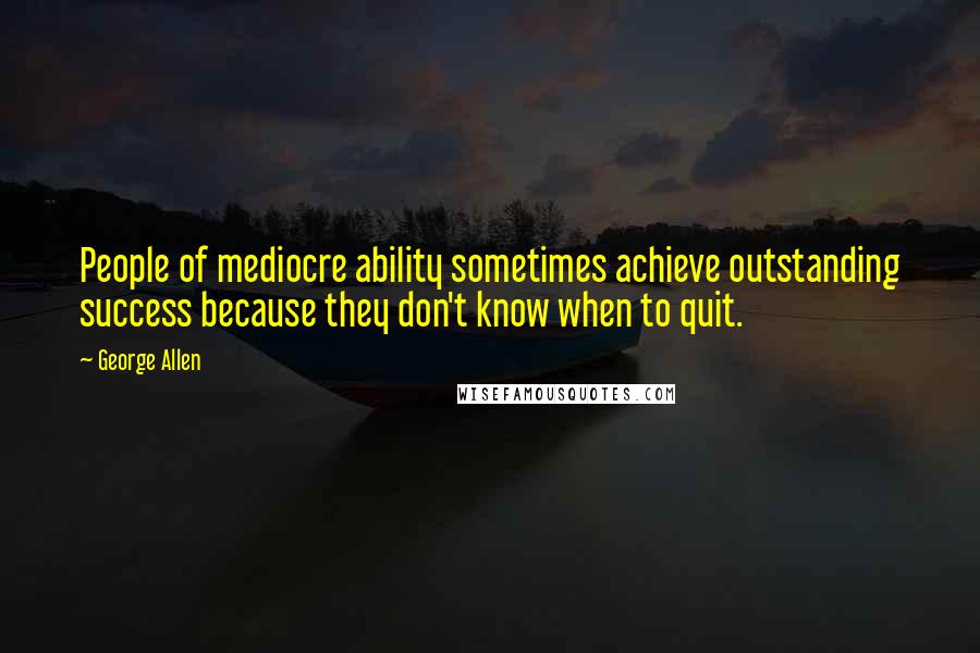 George Allen Quotes: People of mediocre ability sometimes achieve outstanding success because they don't know when to quit.