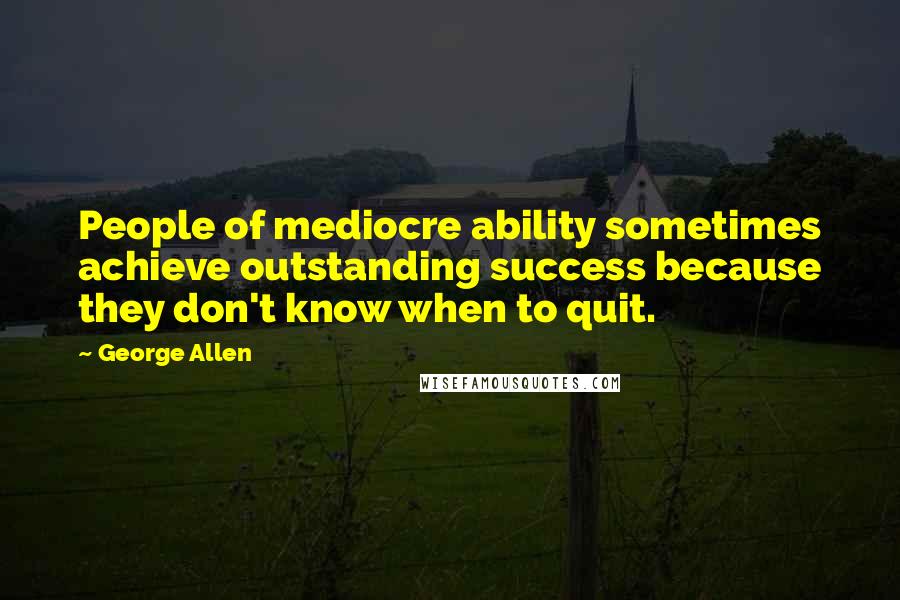 George Allen Quotes: People of mediocre ability sometimes achieve outstanding success because they don't know when to quit.