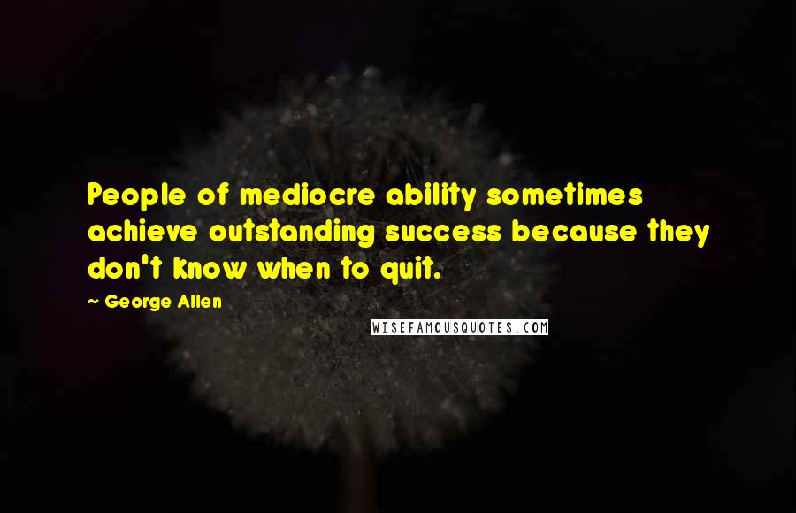 George Allen Quotes: People of mediocre ability sometimes achieve outstanding success because they don't know when to quit.