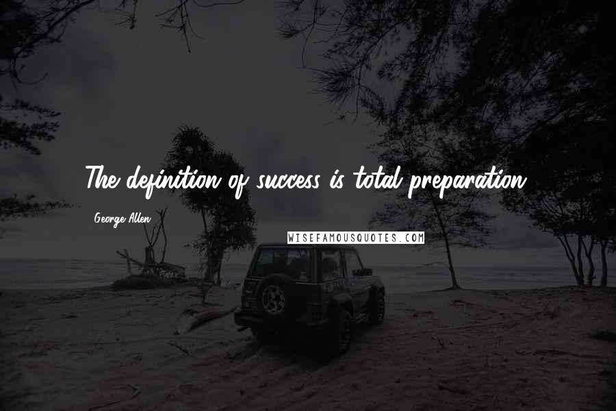 George Allen Quotes: The definition of success is total preparation.