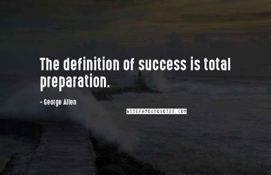 George Allen Quotes: The definition of success is total preparation.