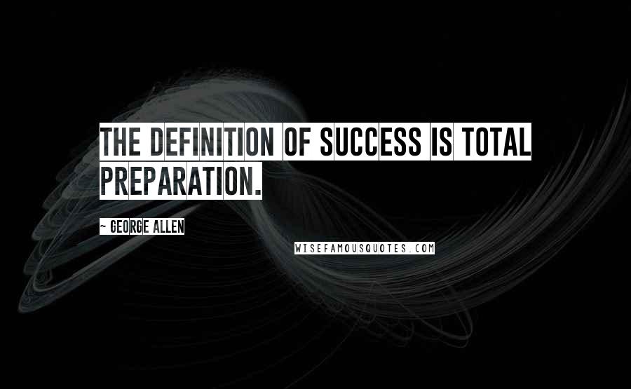 George Allen Quotes: The definition of success is total preparation.