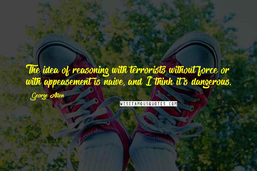 George Allen Quotes: The idea of reasoning with terrorists without force or with appeasement is naive, and I think it's dangerous.