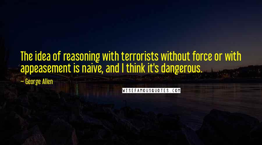 George Allen Quotes: The idea of reasoning with terrorists without force or with appeasement is naive, and I think it's dangerous.