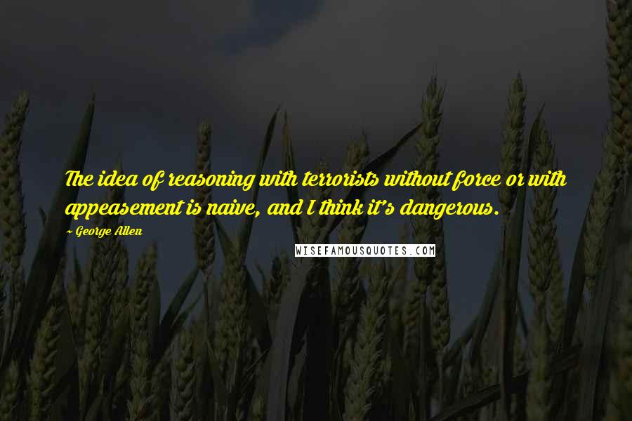 George Allen Quotes: The idea of reasoning with terrorists without force or with appeasement is naive, and I think it's dangerous.