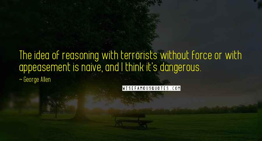 George Allen Quotes: The idea of reasoning with terrorists without force or with appeasement is naive, and I think it's dangerous.