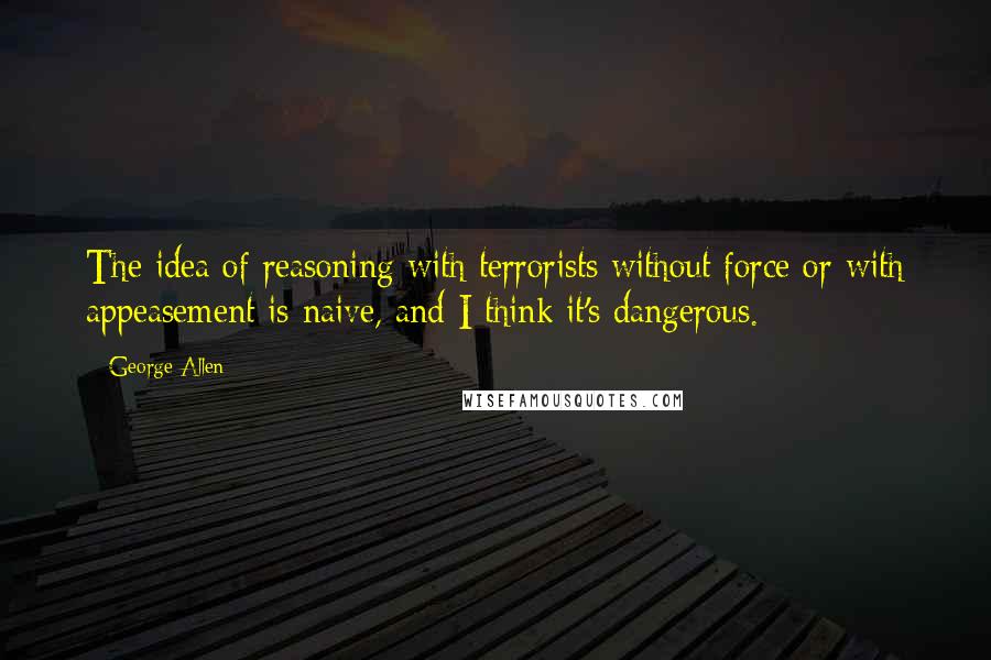 George Allen Quotes: The idea of reasoning with terrorists without force or with appeasement is naive, and I think it's dangerous.