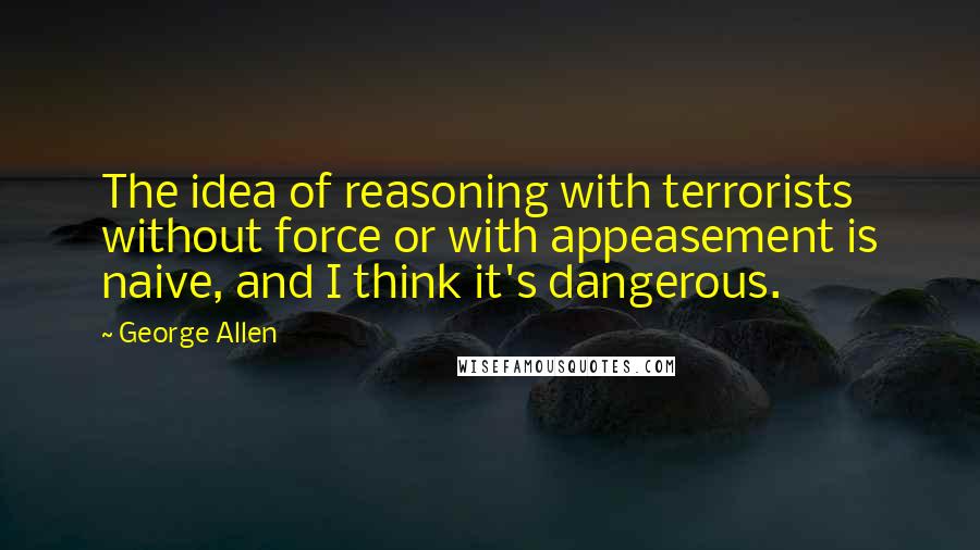 George Allen Quotes: The idea of reasoning with terrorists without force or with appeasement is naive, and I think it's dangerous.