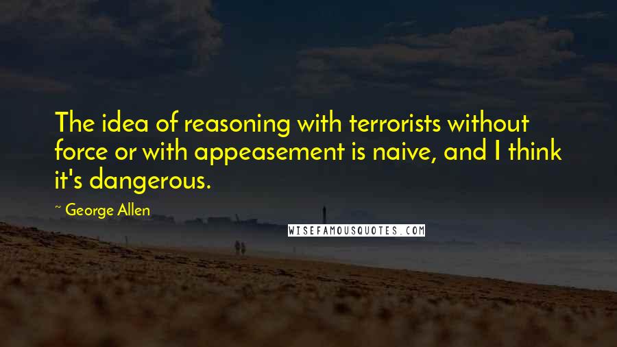 George Allen Quotes: The idea of reasoning with terrorists without force or with appeasement is naive, and I think it's dangerous.