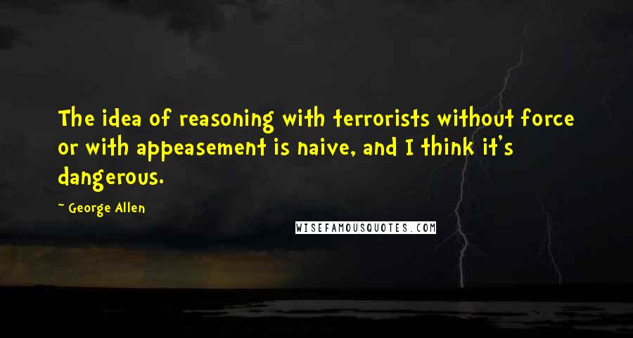 George Allen Quotes: The idea of reasoning with terrorists without force or with appeasement is naive, and I think it's dangerous.