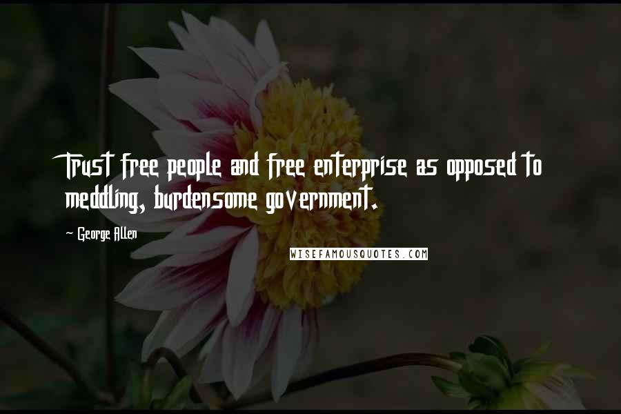 George Allen Quotes: Trust free people and free enterprise as opposed to meddling, burdensome government.