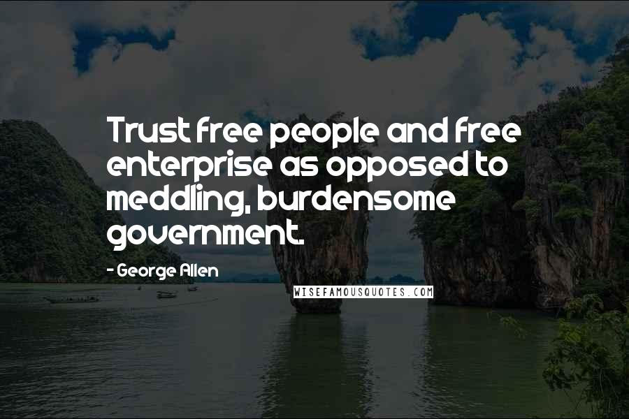 George Allen Quotes: Trust free people and free enterprise as opposed to meddling, burdensome government.