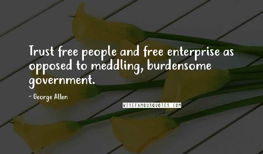 George Allen Quotes: Trust free people and free enterprise as opposed to meddling, burdensome government.