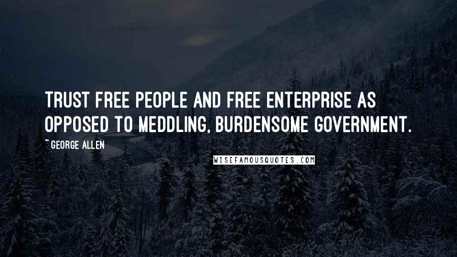 George Allen Quotes: Trust free people and free enterprise as opposed to meddling, burdensome government.