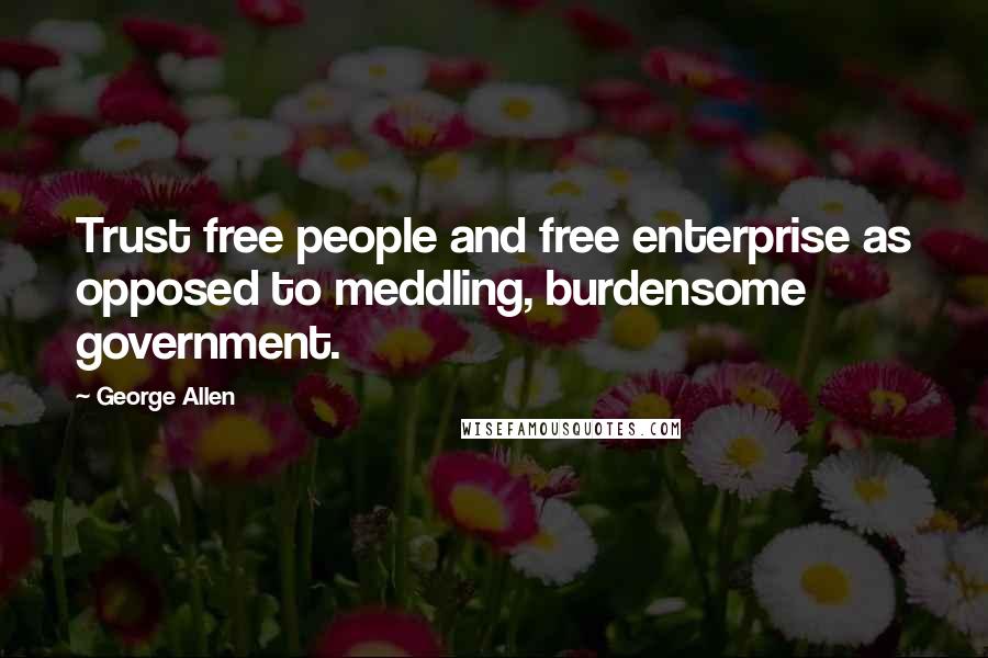 George Allen Quotes: Trust free people and free enterprise as opposed to meddling, burdensome government.
