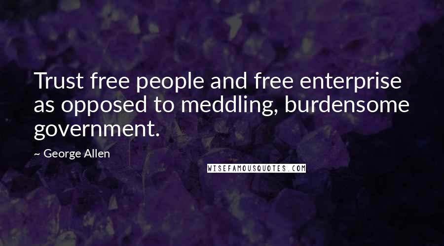 George Allen Quotes: Trust free people and free enterprise as opposed to meddling, burdensome government.