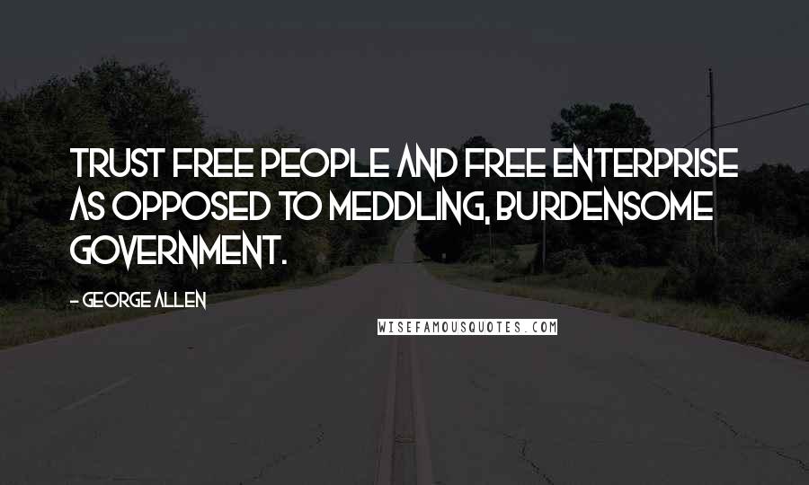 George Allen Quotes: Trust free people and free enterprise as opposed to meddling, burdensome government.