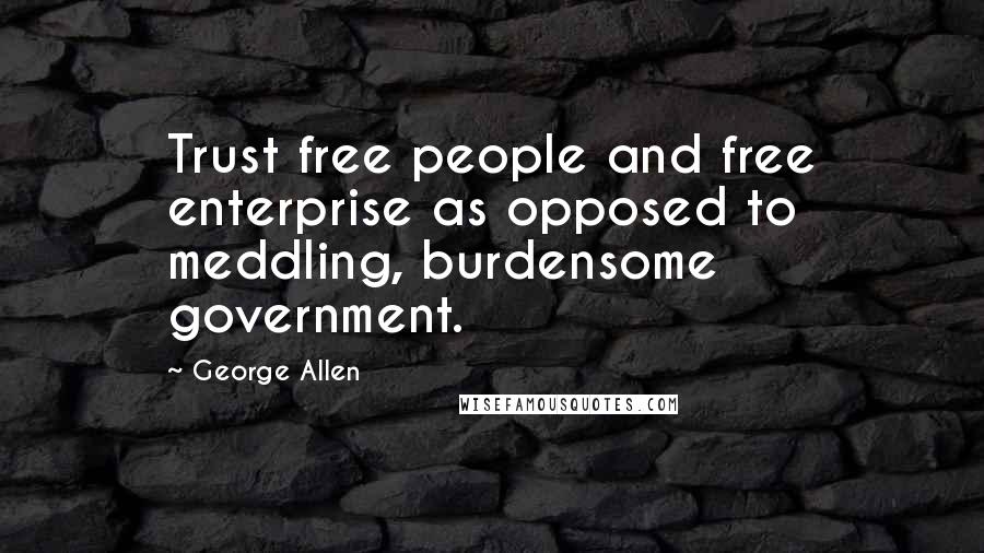 George Allen Quotes: Trust free people and free enterprise as opposed to meddling, burdensome government.